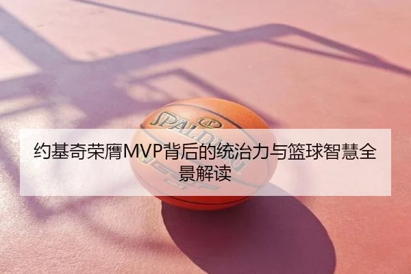 约基奇荣膺MVP背后的统治力与篮球智慧全景解读