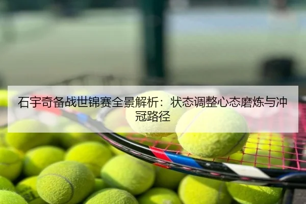 石宇奇备战世锦赛全景解析：状态调整心态磨炼与冲冠路径
