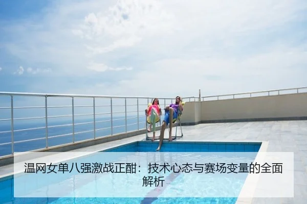 温网女单八强激战正酣：技术心态与赛场变量的全面解析