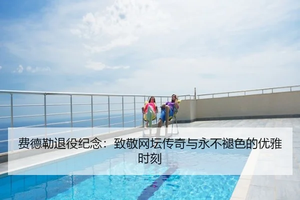 费德勒退役纪念：致敬网坛传奇与永不褪色的优雅时刻
