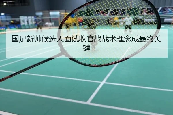 国足新帅候选人面试收官战战术理念成最终关键