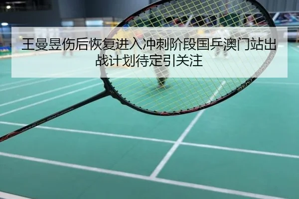王曼昱伤后恢复进入冲刺阶段国乒澳门站出战计划待定引关注