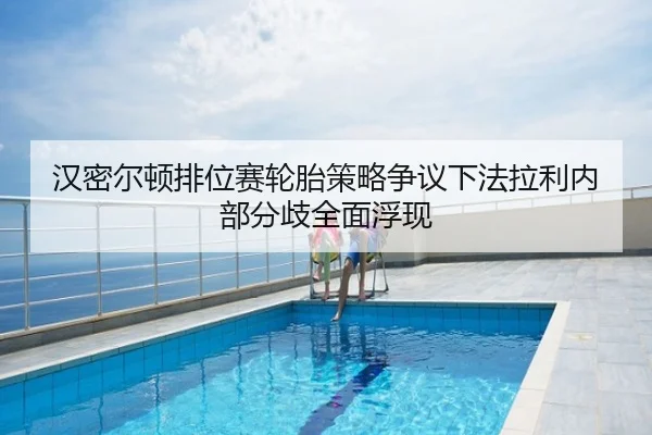 汉密尔顿排位赛轮胎策略争议下法拉利内部分歧全面浮现