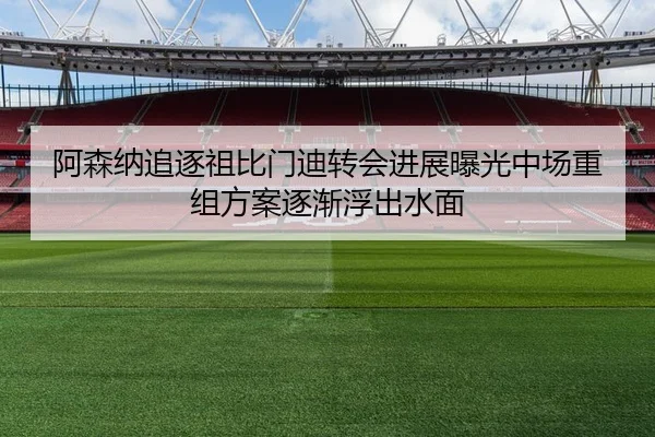 阿森纳追逐祖比门迪转会进展曝光中场重组方案逐渐浮出水面