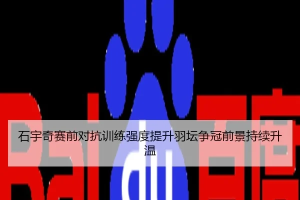 石宇奇赛前对抗训练强度提升羽坛争冠前景持续升温
