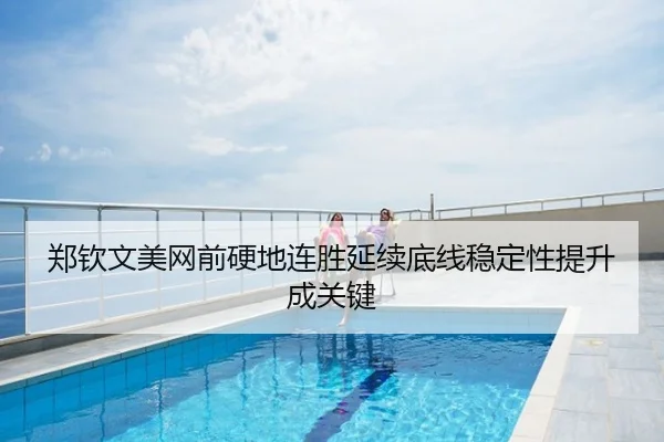 郑钦文美网前硬地连胜延续底线稳定性提升成关键
