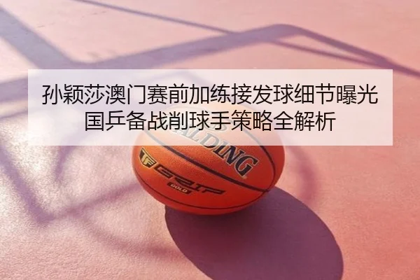 孙颖莎澳门赛前加练接发球细节曝光 国乒备战削球手策略全解析