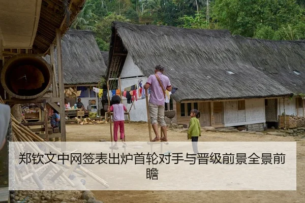 郑钦文中网签表出炉首轮对手与晋级前景全景前瞻