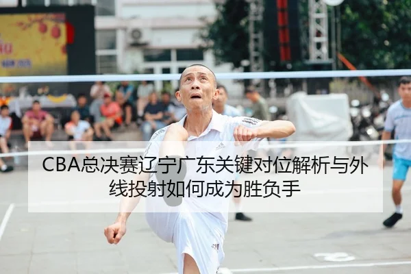 CBA总决赛辽宁广东关键对位解析与外线投射如何成为胜负手