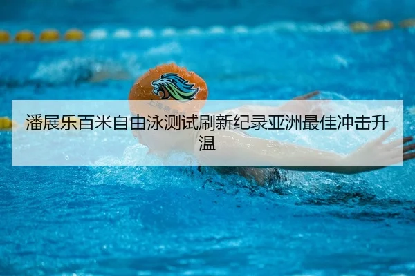 潘展乐百米自由泳测试刷新纪录亚洲最佳冲击升温