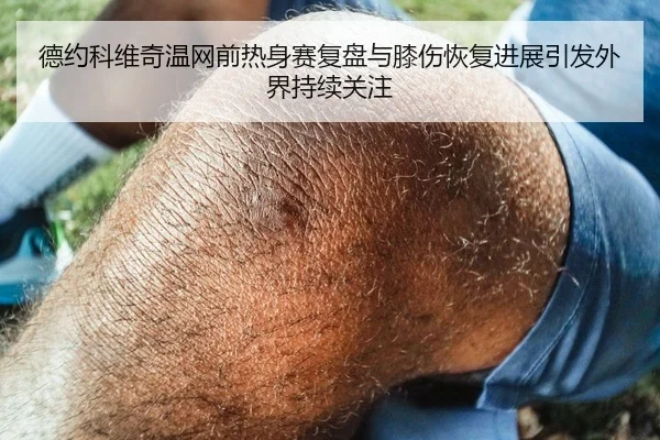 德约科维奇温网前热身赛复盘与膝伤恢复进展引发外界持续关注